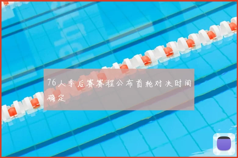 76人季后赛赛程公布首轮对决时间确定