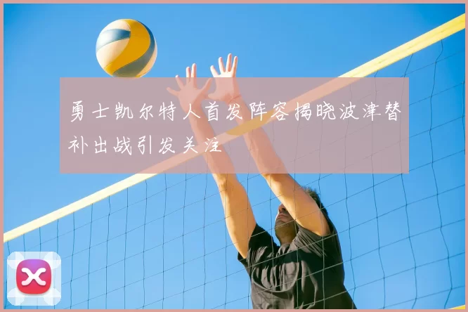 勇士凯尔特人首发阵容揭晓波津替补出战引发关注