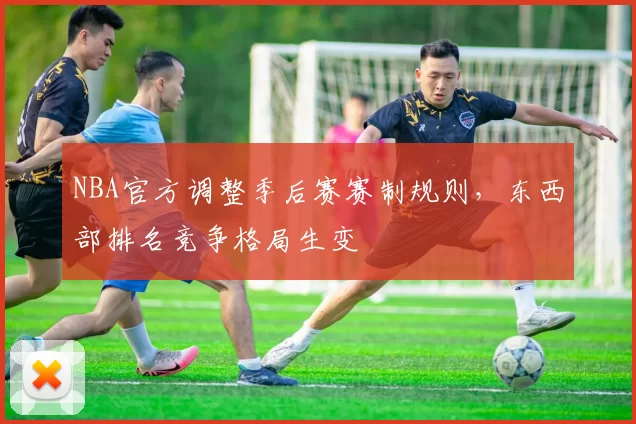 NBA官方调整季后赛赛制规则，东西部排名竞争格局生变