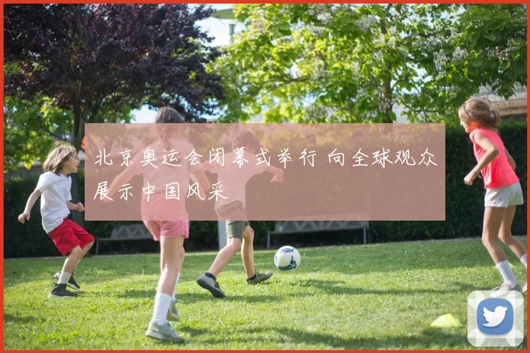 北京奥运会闭幕式举行 向全球观众展示中国风采