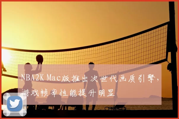 NBA2K Mac版推出次世代画质引擎，游戏帧率性能提升明显