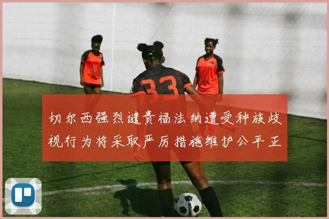 切尔西强烈谴责福法纳遭受种族歧视行为将采取严厉措施维护公平正义