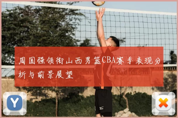 周国强领衔山西男篮CBA赛季表现分析与前景展望