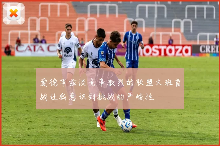爱德华兹谈竞争激烈的联盟文班首战让我意识到挑战的严峻性