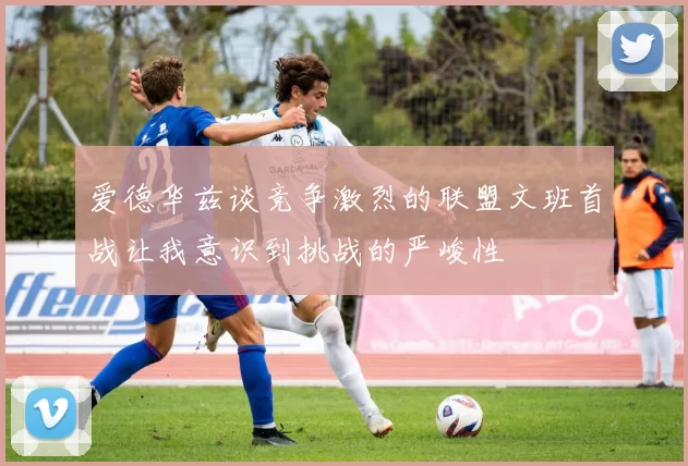 爱德华兹谈竞争激烈的联盟文班首战让我意识到挑战的严峻性