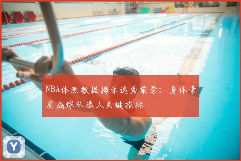 NBA体测数据揭示选秀前景：身体素质成球队选人关键指标