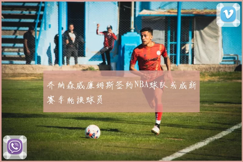 乔纳森威廉姆斯签约NBA球队或成新赛季轮换球员