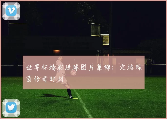 世界杯精彩进球图片集锦：定格绿茵传奇时刻
