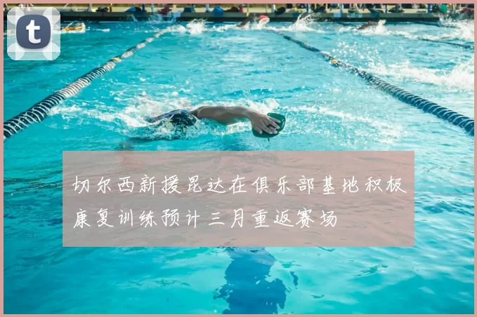 切尔西新援昆达在俱乐部基地积极康复训练预计三月重返赛场