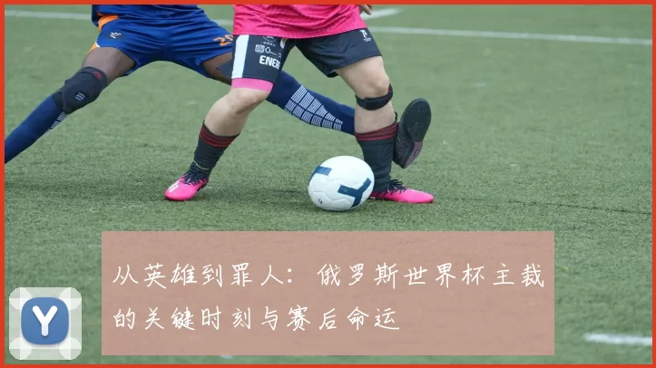 从英雄到罪人：俄罗斯世界杯主裁的关键时刻与赛后命运