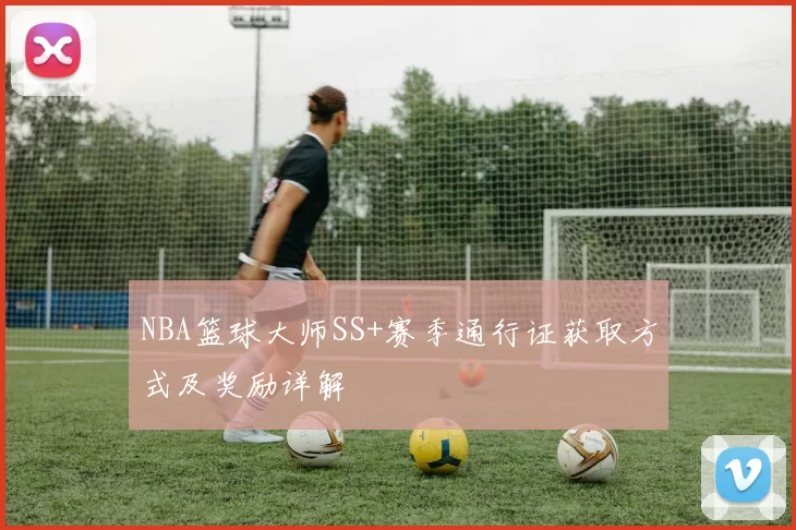 NBA篮球大师SS+赛季通行证获取方式及奖励详解