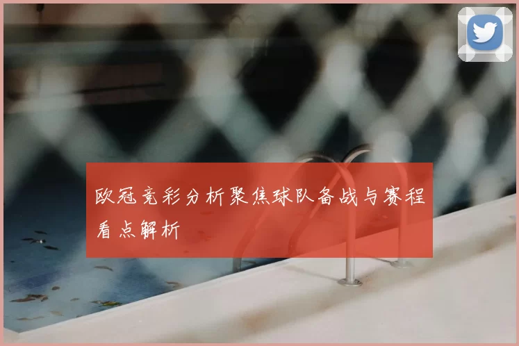 欧冠竞彩分析聚焦球队备战与赛程看点解析