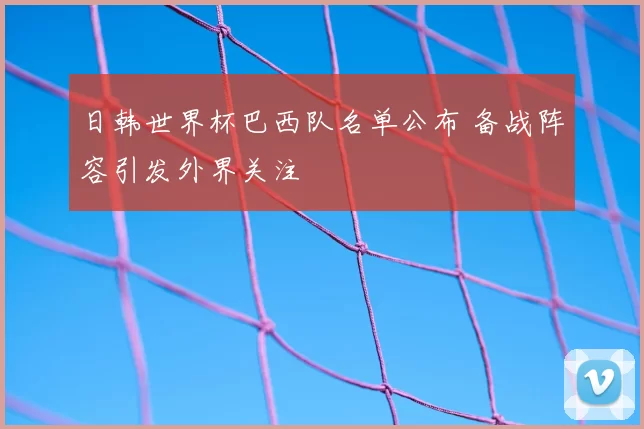 日韩世界杯巴西队名单公布 备战阵容引发外界关注