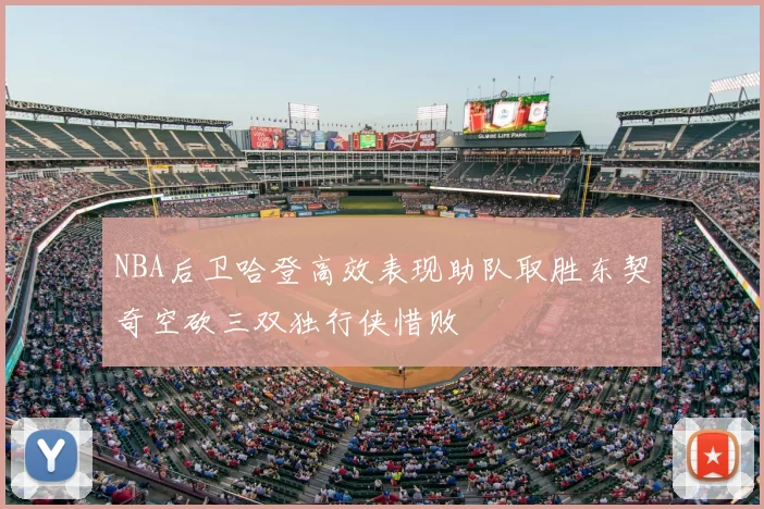 NBA后卫哈登高效表现助队取胜东契奇空砍三双独行侠惜败