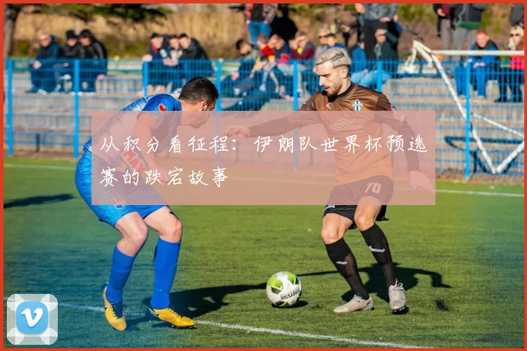 从积分看征程:伊朗队世界杯预选赛的跌宕故事