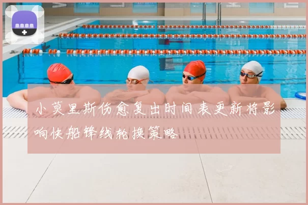 小莫里斯伤愈复出时间表更新将影响快船锋线轮换策略