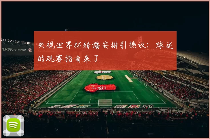 央视世界杯转播安排引热议:球迷的观赛指南来了