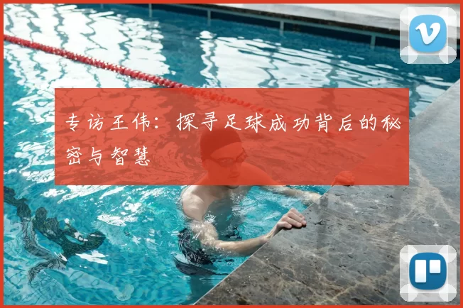 专访王伟：探寻足球成功背后的秘密与智慧