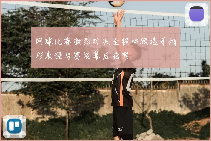 网球比赛激烈对决全程回顾选手精彩表现与赛场幕后花絮