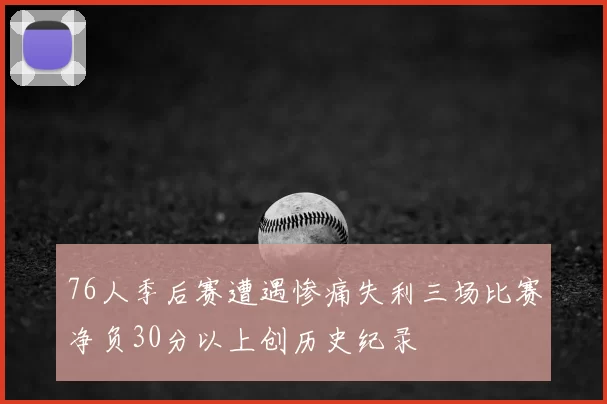 76人季后赛遭遇惨痛失利三场比赛净负30分以上创历史纪录