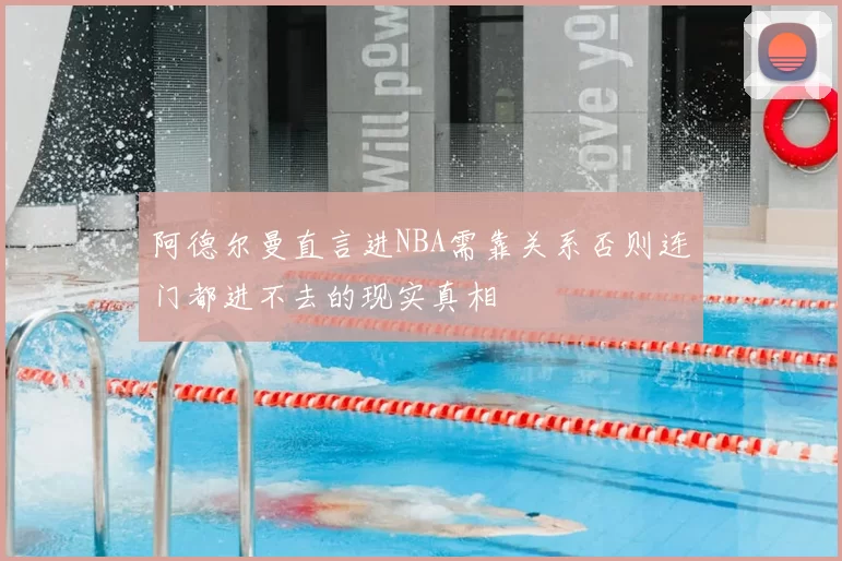 阿德尔曼直言进NBA需靠关系否则连门都进不去的现实真相