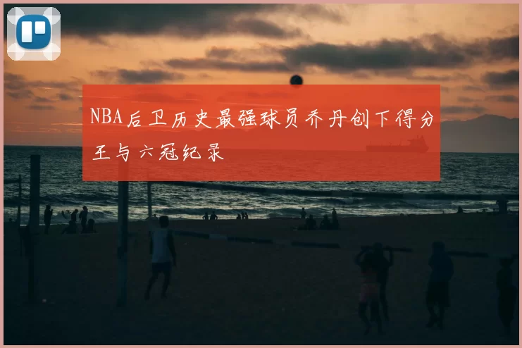 NBA后卫历史最强球员乔丹创下得分王与六冠纪录