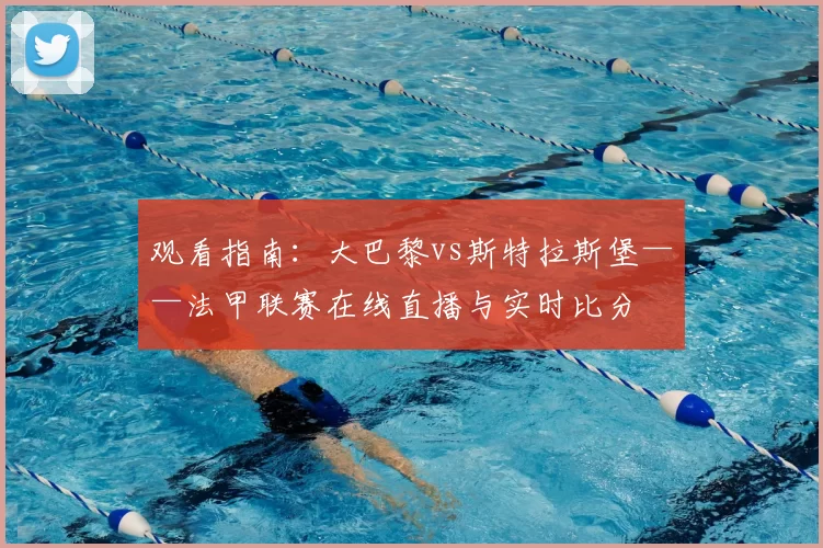 观看指南：大巴黎vs斯特拉斯堡——法甲联赛在线直播与实时比分