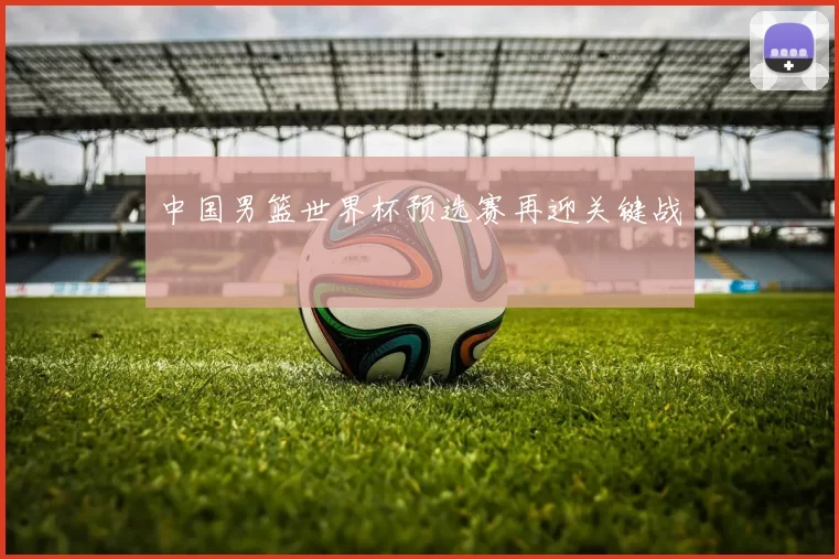中国男篮世界杯预选赛再迎关键战