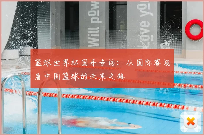篮球世界杯国手专访：从国际赛场看中国篮球的未来之路