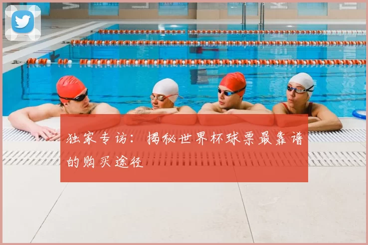 独家专访：揭秘世界杯球票最靠谱的购买途径