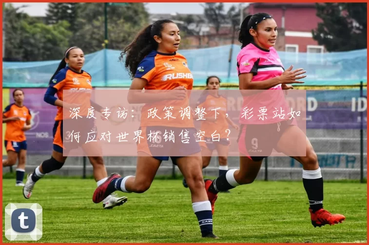 深度专访：政策调整下，彩票站如何应对世界杯销售空白？