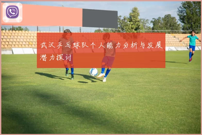 武汉乒乓球队个人能力分析与发展潜力探讨
