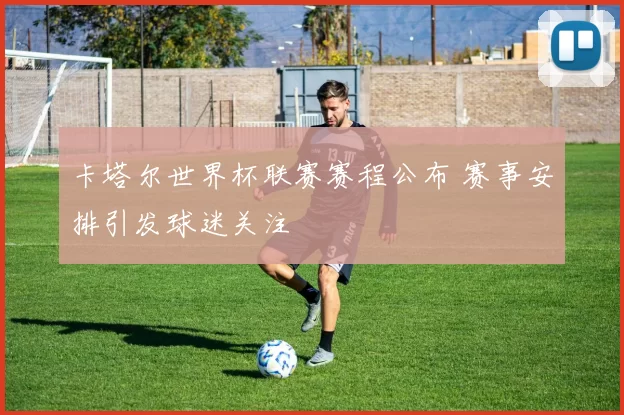卡塔尔世界杯联赛赛程公布 赛事安排引发球迷关注
