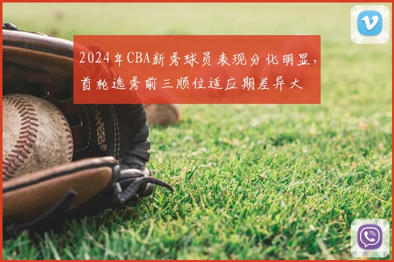 2024年CBA新秀球员表现分化明显，首轮选秀前三顺位适应期差异大
