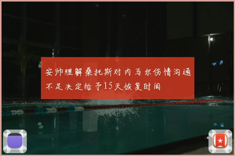 安帅理解桑托斯对内马尔伤情沟通不足决定给予15天恢复时间