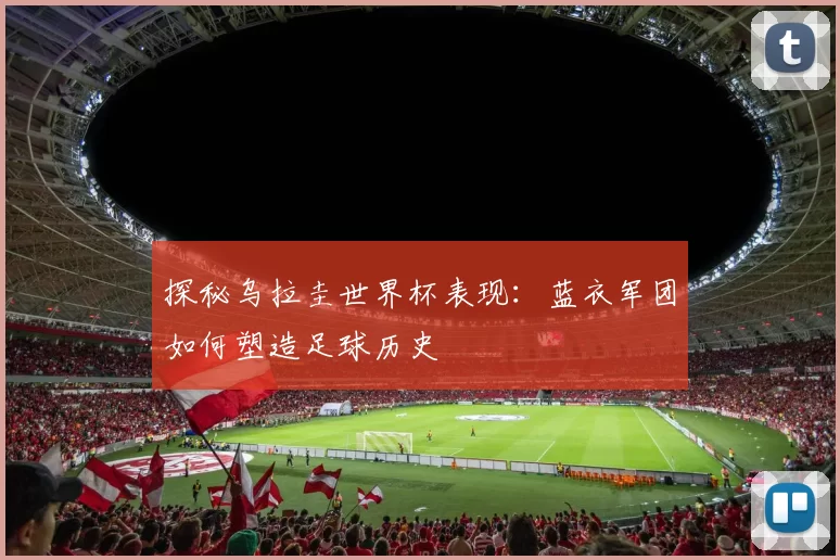 探秘乌拉圭世界杯表现:蓝衣军团如何塑造足球历史