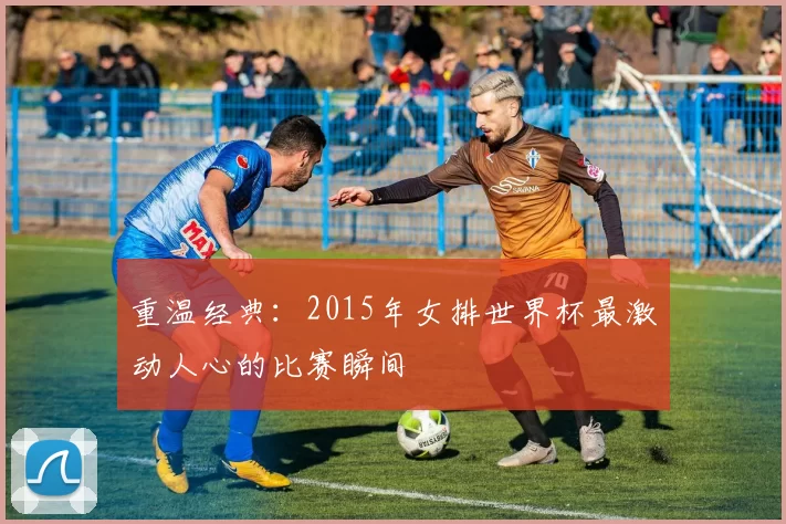 重温经典：2015年女排世界杯最激动人心的比赛瞬间