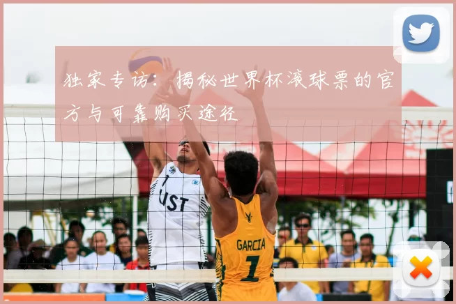 独家专访:揭秘世界杯滚球票的官方与可靠购买途径