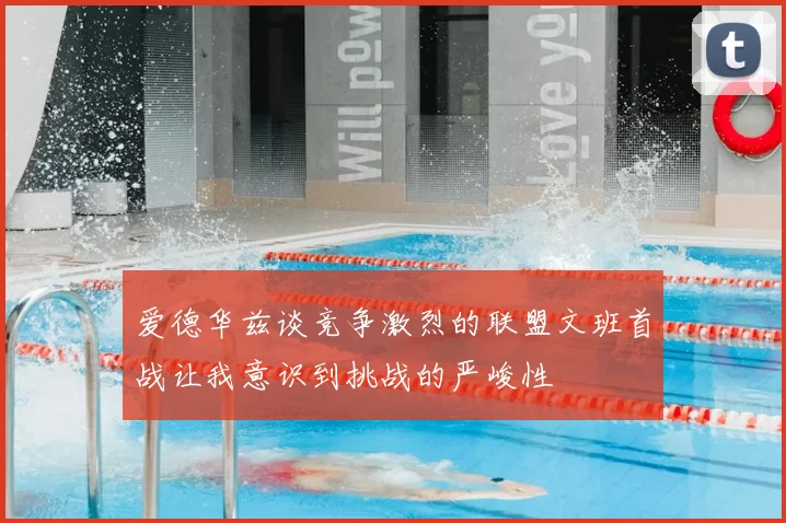 爱德华兹谈竞争激烈的联盟文班首战让我意识到挑战的严峻性
