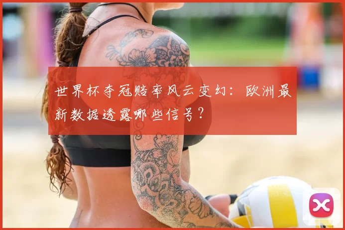 世界杯夺冠赔率风云变幻：欧洲最新数据透露哪些信号？
