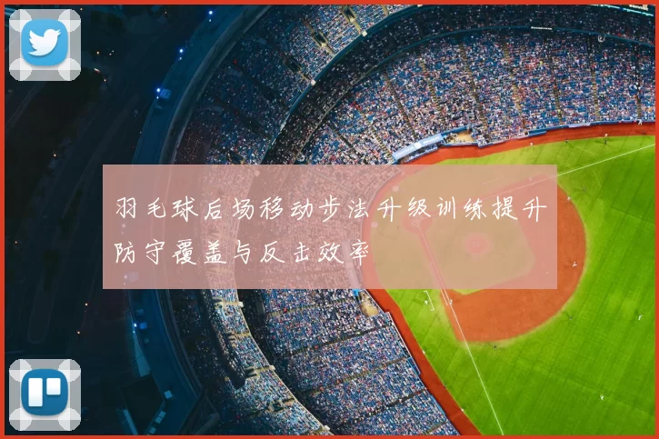 羽毛球后场移动步法升级训练提升防守覆盖与反击效率
