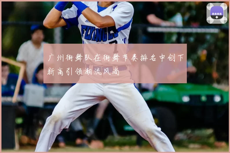 广州街舞队在街舞节奏排名中创下新高引领潮流风尚