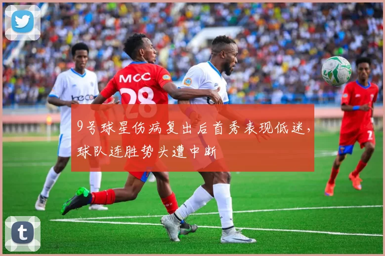 9号球星伤病复出后首秀表现低迷，球队连胜势头遭中断
