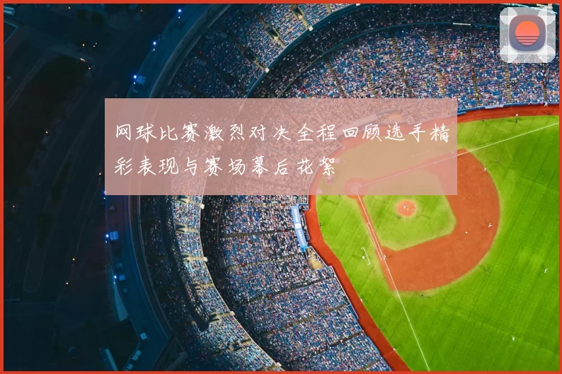 网球比赛激烈对决全程回顾选手精彩表现与赛场幕后花絮