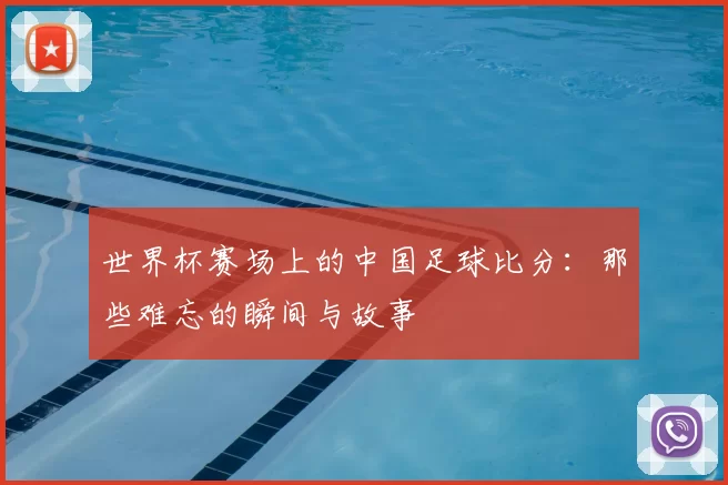 世界杯赛场上的中国足球比分:那些难忘的瞬间与故事