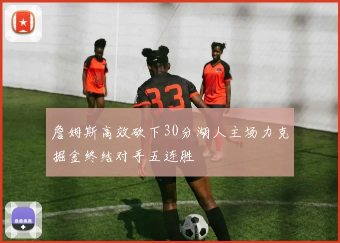 詹姆斯高效砍下30分湖人主场力克掘金终结对手五连胜