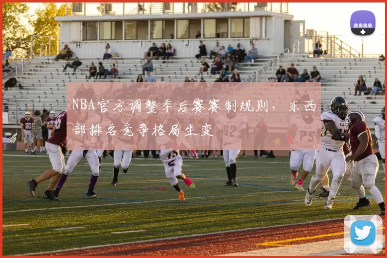 NBA官方调整季后赛赛制规则，东西部排名竞争格局生变