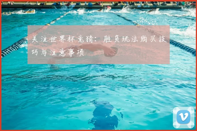 关注世界杯竞猜：胜负玩法购买技巧与注意事项