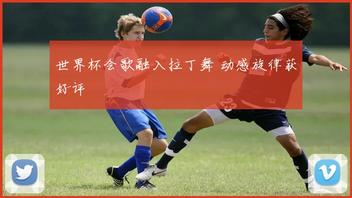 世界杯会歌融入拉丁舞 动感旋律获好评