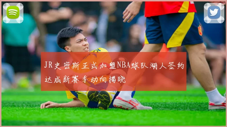 JR史密斯正式加盟NBA球队湖人签约达成新赛季动向揭晓